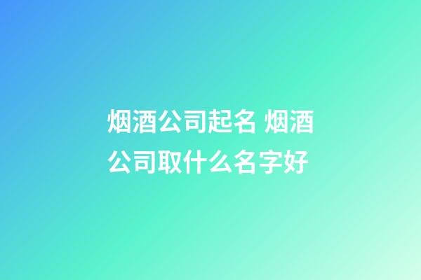 烟酒公司起名 烟酒公司取什么名字好-第1张-公司起名-玄机派